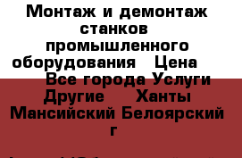 Монтаж и демонтаж станков, промышленного оборудования › Цена ­ 5 000 - Все города Услуги » Другие   . Ханты-Мансийский,Белоярский г.